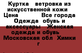 Куртка - ветровка из искусственной кожи › Цена ­ 1 200 - Все города Одежда, обувь и аксессуары » Женская одежда и обувь   . Московская обл.,Химки г.